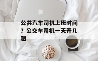 公共汽车司机上班时间？公交车司机一天开几趟