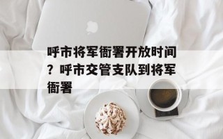 呼市将军衙署开放时间？呼市交管支队到将军衙署