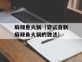 麻辣鱼火锅（尝试自制麻辣鱼火锅的做法）
