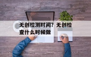 无创检测时间？无创检查什么时候做