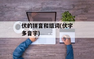 伏的拼音和组词(伏字多音字)