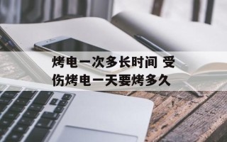 烤电一次多长时间 受伤烤电一天要烤多久