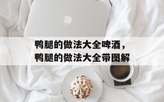 鸭腿的做法大全啤酒，鸭腿的做法大全带图解