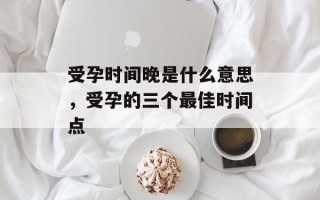 受孕时间晚是什么意思，受孕的三个最佳时间点