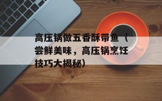高压锅做五香酥带鱼（尝鲜美味，高压锅烹饪技巧大揭秘）