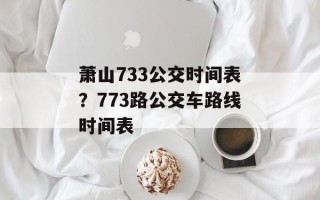萧山733公交时间表？773路公交车路线时间表