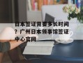 日本签证需要多长时间？广州日本领事馆签证中心官网