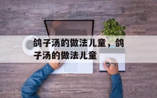 鸽子汤的做法儿童，鸽子汤的做法儿童