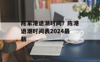 陈家港退潮时间？陈港退潮时间表2024最新