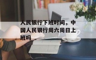 人民银行下班时间，中国人民银行周六周日上班吗