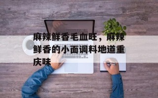 麻辣鲜香毛血旺，麻辣鲜香的小面调料地道重庆味