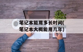 笔记本能用多长时间(笔记本大概能用几年)