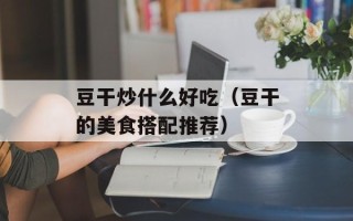 豆干炒什么好吃（豆干的美食搭配推荐）