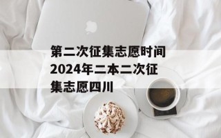 第二次征集志愿时间 2024年二本二次征集志愿四川