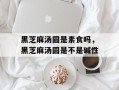 黑芝麻汤圆是素食吗，黑芝麻汤圆是不是碱性