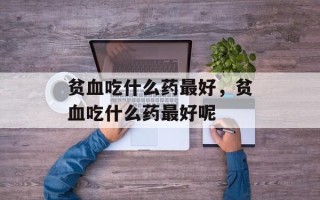 贫血吃什么药最好，贫血吃什么药最好呢