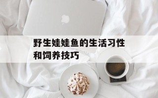 野生娃娃鱼的生活习性和饲养技巧