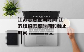 江苏志愿查询时间 江苏填报志愿时间和截止时间