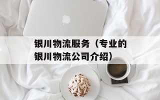 银川物流服务（专业的银川物流公司介绍）