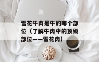 雪花牛肉是牛的哪个部位（了解牛肉中的顶级部位——雪花肉）