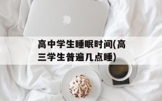 高中学生睡眠时间(高三学生普遍几点睡)