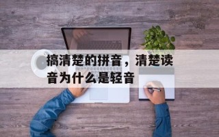 搞清楚的拼音，清楚读音为什么是轻音