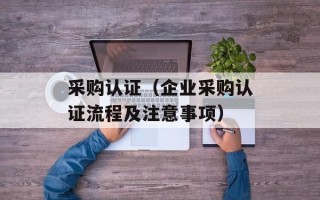 采购认证（企业采购认证流程及注意事项）
