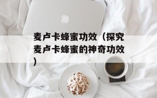 麦卢卡蜂蜜功效（探究麦卢卡蜂蜜的神奇功效）