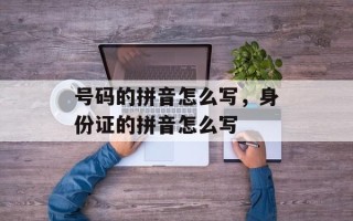 号码的拼音怎么写，身份证的拼音怎么写