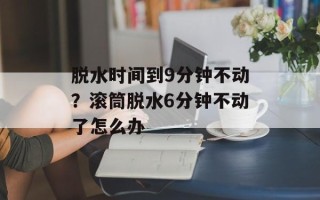 脱水时间到9分钟不动？滚筒脱水6分钟不动了怎么办