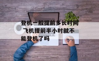 登机一般提前多长时间 飞机提前半小时就不能登机了吗