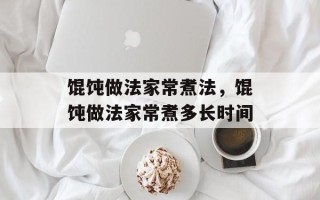 馄饨做法家常煮法，馄饨做法家常煮多长时间