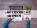 中石化考试时间？中石化需要考试吗
