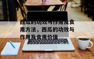 西瓜的功效与作用及食用方法，西瓜的功效与作用及食用价值