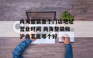 尚海整装各个门店地址营业时间 尚海整装和沪尚茗居哪个好