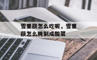 雪里蕻怎么吃呢，雪里蕻怎么腌制成酸菜