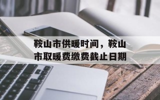 鞍山市供暖时间，鞍山市取暖费缴费截止日期