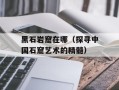 黑石岩窟在哪（探寻中国石窟艺术的精髓）