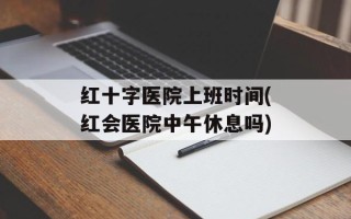 红十字医院上班时间(红会医院中午休息吗)