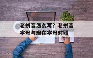 老拼音怎么写？老拼音字母与现在字母对照
