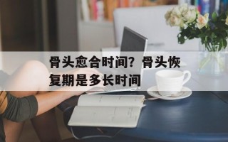 骨头愈合时间？骨头恢复期是多长时间