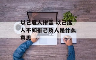 以己度人拼音 以己度人不如推己及人是什么意思
