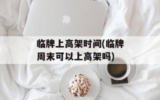 临牌上高架时间(临牌周末可以上高架吗)