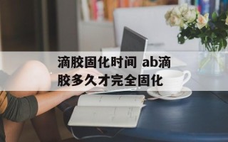 滴胶固化时间 ab滴胶多久才完全固化