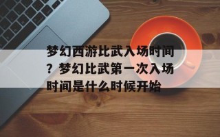 梦幻西游比武入场时间？梦幻比武第一次入场时间是什么时候开始