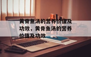 黄骨鱼汤的营养价值及功效，黄骨鱼汤的营养价值及功效