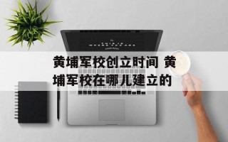 黄埔军校创立时间 黄埔军校在哪儿建立的