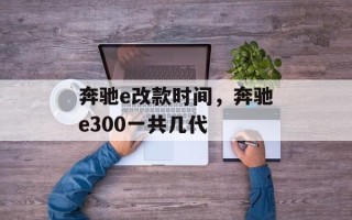奔驰e改款时间，奔驰e300一共几代