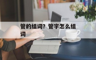 管的组词？管字怎么组词