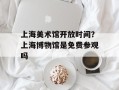 上海美术馆开放时间？上海博物馆是免费参观吗